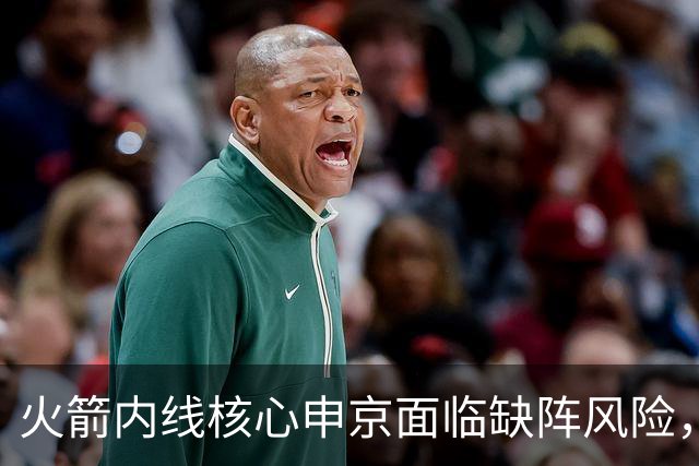 火箭内线核心申京面临缺阵风险，球队阵容深度将受到影响
