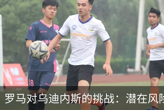 罗马对乌迪内斯的挑战：潜在风险与赛季现状分析